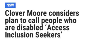 Headline in The Daily Telegraph: Clover Moore considers plan to call people who are disabled 'Access Inclusion Seekers'